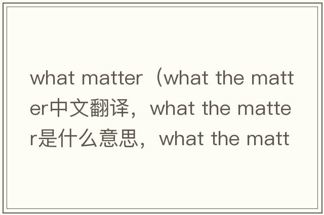 what matter（what the matter中文翻譯，what the matter是什么意思，what the matter發(fā)音、用法及例句）