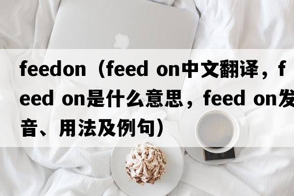 feedon（feed on中文翻譯，feed on是什么意思，feed on發(fā)音、用法及例句）