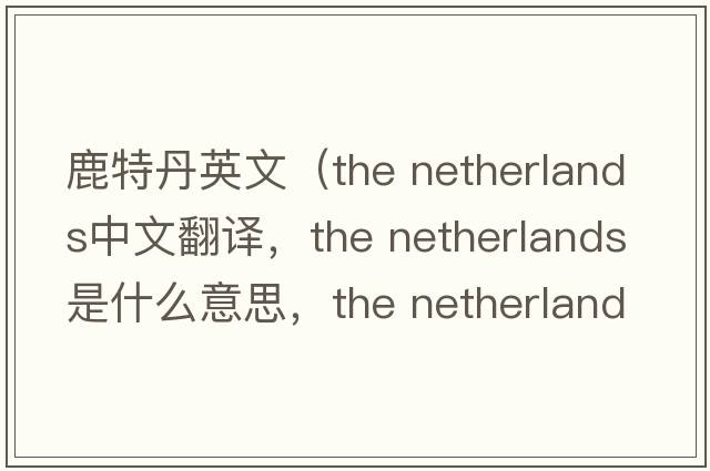鹿特丹英文（the netherlands中文翻譯，the netherlands是什么意思，the netherlands發(fā)音、用法及例句）