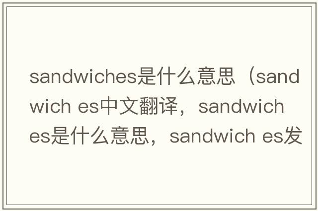 sandwiches是什么意思（sandwich es中文翻譯，sandwich es是什么意思，sandwich es發(fā)音、用法及例句）