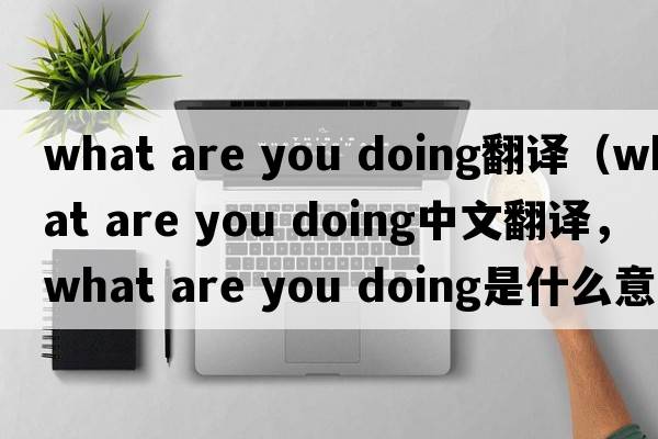 what are you doing翻譯（what are you doing中文翻譯，what are you doing是什么意思，what are you doing發(fā)音、用法及例句）