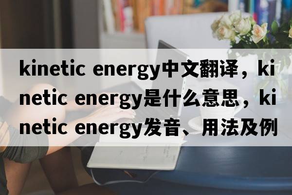 kinetic energy中文翻譯，kinetic energy是什么意思，kinetic energy發(fā)音、用法及例句