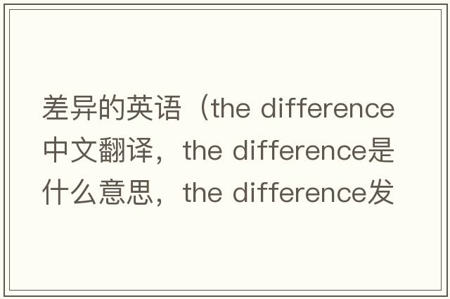 差異的英語(yǔ)（the difference中文翻譯，the difference是什么意思，the difference發(fā)音、用法及例句）