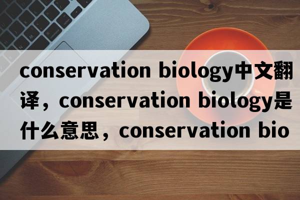 conservation biology中文翻譯，conservation biology是什么意思，conservation biology發(fā)音、用法及例句