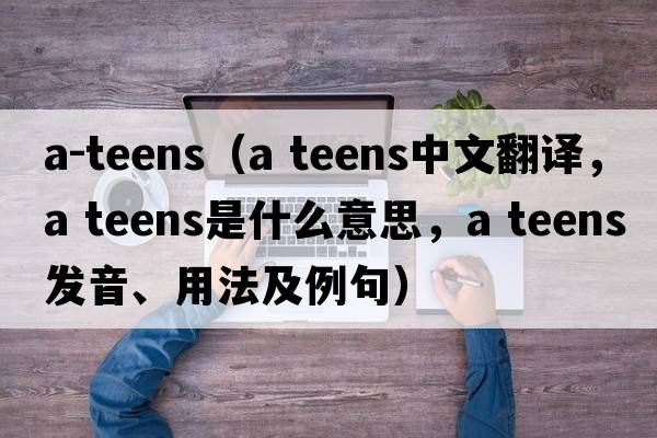 a-teens（a teens中文翻譯，a teens是什么意思，a teens發(fā)音、用法及例句）