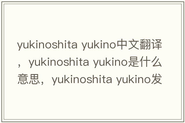 yukinoshita yukino中文翻譯，yukinoshita yukino是什么意思，yukinoshita yukino發(fā)音、用法及例句