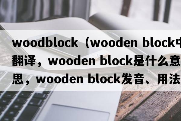 woodblock（wooden block中文翻譯，wooden block是什么意思，wooden block發(fā)音、用法及例句）