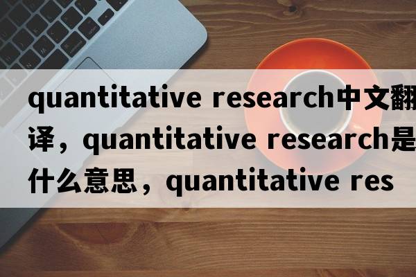 quantitative research中文翻譯，quantitative research是什么意思，quantitative research發(fā)音、用法及例句