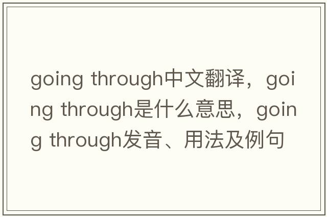 going through中文翻譯，going through是什么意思，going through發(fā)音、用法及例句