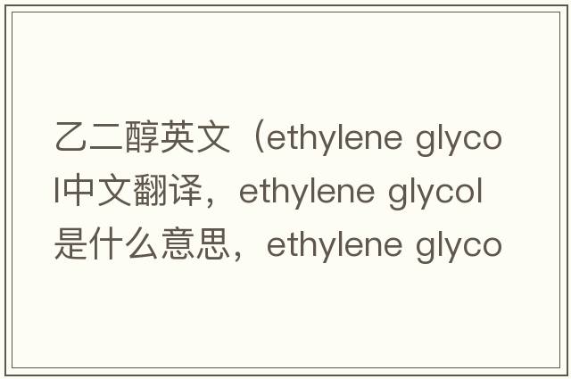 乙二醇英文（ethylene glycol中文翻譯，ethylene glycol是什么意思，ethylene glycol發(fā)音、用法及例句）