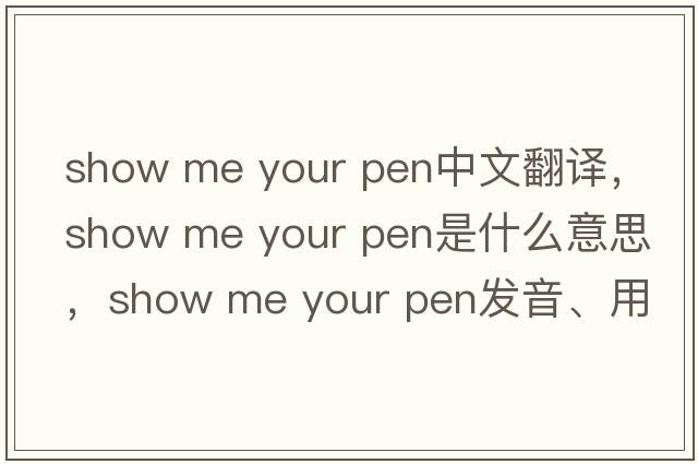 show me your pen中文翻譯，show me your pen是什么意思，show me your pen發(fā)音、用法及例句