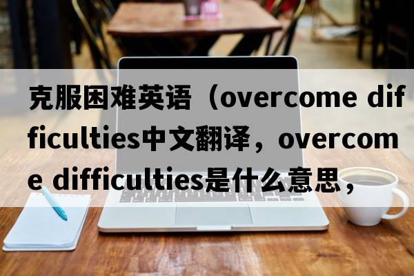 克服困難英語(yǔ)（overcome difficulties中文翻譯，overcome difficulties是什么意思，overcome difficulties發(fā)音、用法及例句）