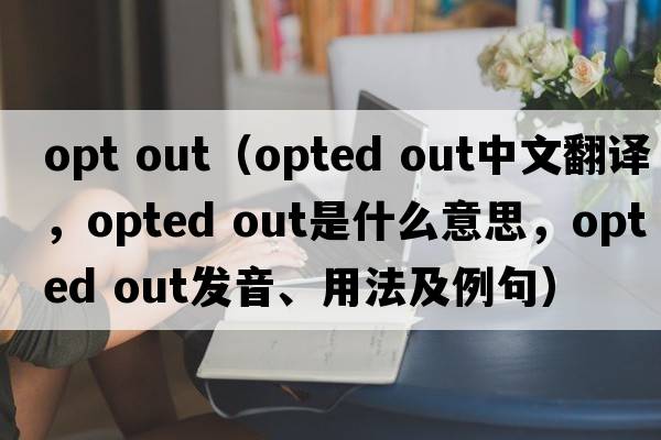 opt out（opted out中文翻譯，opted out是什么意思，opted out發(fā)音、用法及例句）
