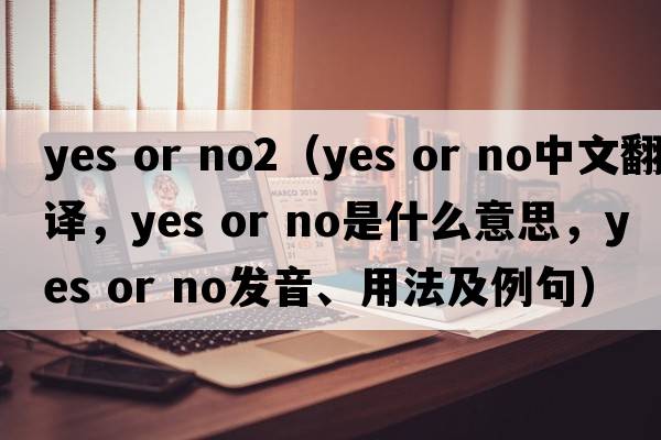 yes or no2（yes or no中文翻譯，yes or no是什么意思，yes or no發(fā)音、用法及例句）