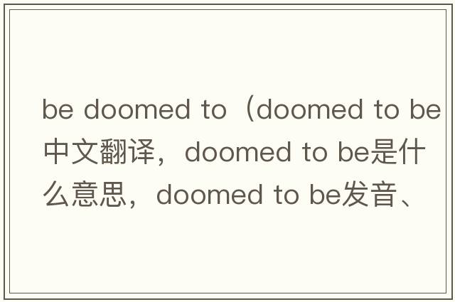 be doomed to（doomed to be中文翻譯，doomed to be是什么意思，doomed to be發(fā)音、用法及例句）
