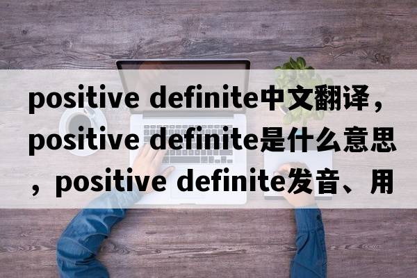 positive definite中文翻譯，positive definite是什么意思，positive definite發(fā)音、用法及例句