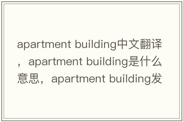 apartment building中文翻譯，apartment building是什么意思，apartment building發(fā)音、用法及例句