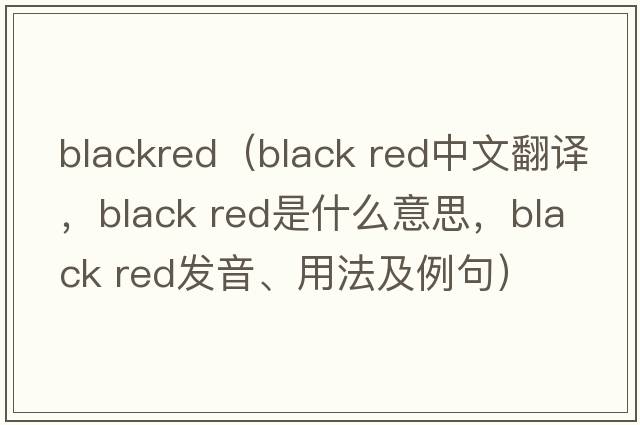 blackred（black red中文翻譯，black red是什么意思，black red發(fā)音、用法及例句）