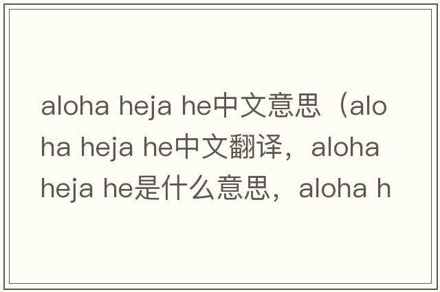 aloha heja he中文意思（aloha heja he中文翻譯，aloha heja he是什么意思，aloha heja he發(fā)音、用法及例句）