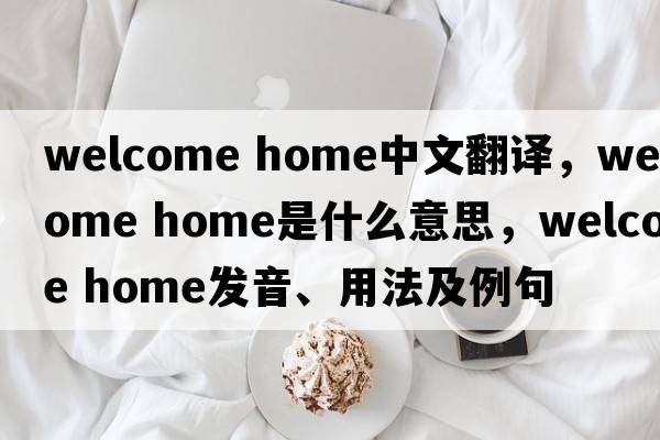 welcome home中文翻譯，welcome home是什么意思，welcome home發(fā)音、用法及例句