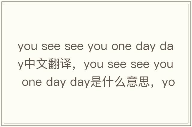you see see you one day day中文翻譯，you see see you one day day是什么意思，you see see you one day day發(fā)音、用法及例句
