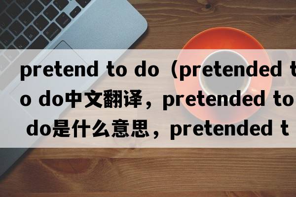pretend to do（pretended to do中文翻譯，pretended to do是什么意思，pretended to do發(fā)音、用法及例句）