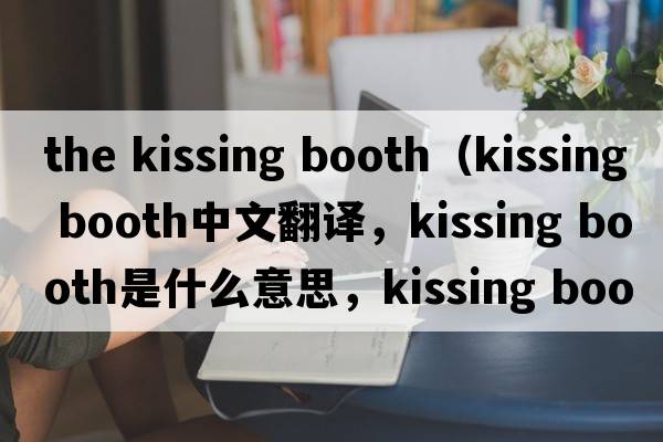 the kissing booth（kissing booth中文翻譯，kissing booth是什么意思，kissing booth發(fā)音、用法及例句）