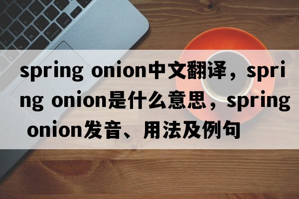 spring onion中文翻譯，spring onion是什么意思，spring onion發(fā)音、用法及例句