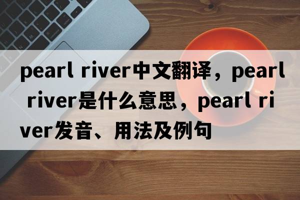 Pearl River中文翻譯，Pearl River是什么意思，Pearl River發(fā)音、用法及例句