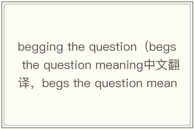 begging the question（begs the question meaning中文翻譯，begs the question meaning是什么意思，begs the question