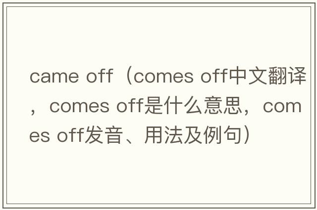 came off（comes off中文翻譯，comes off是什么意思，comes off發(fā)音、用法及例句）