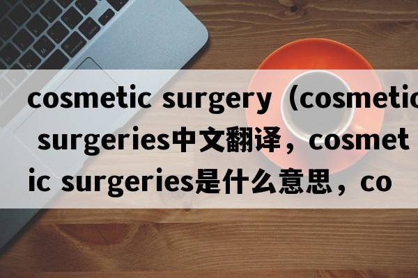 cosmetic surgery（cosmetic surgeries中文翻譯，cosmetic surgeries是什么意思，cosmetic surgeries發(fā)音、用法及例句）