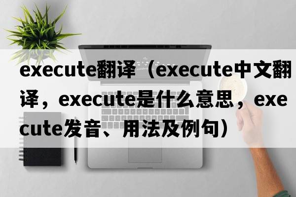 execute翻譯（execute中文翻譯，execute是什么意思，execute發(fā)音、用法及例句）