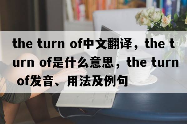 the turn of中文翻譯，the turn of是什么意思，the turn of發(fā)音、用法及例句