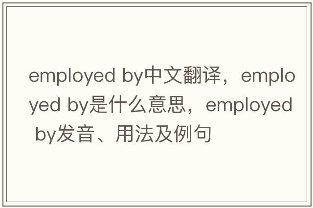 employed by中文翻譯，employed by是什么意思，employed by發(fā)音、用法及例句