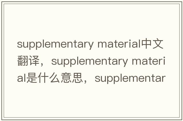 supplementary material中文翻譯，supplementary material是什么意思，supplementary material發(fā)音、用法及例句