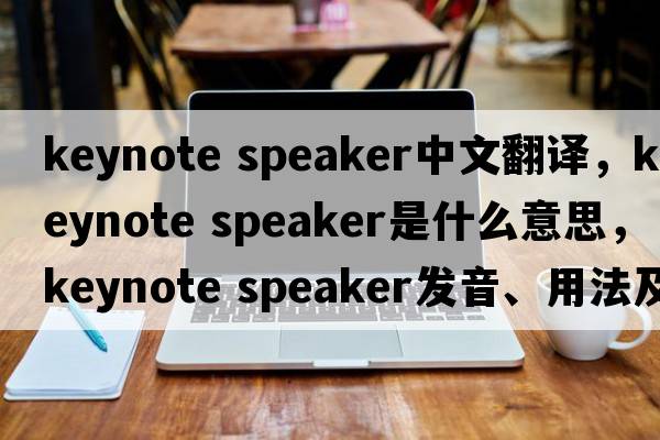 keynote speaker中文翻譯，keynote speaker是什么意思，keynote speaker發(fā)音、用法及例句