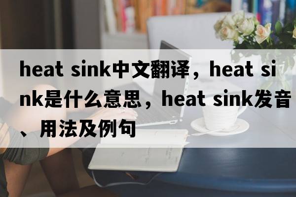 heat sink中文翻譯，heat sink是什么意思，heat sink發(fā)音、用法及例句