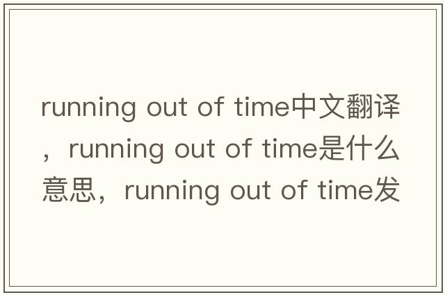 running out of time中文翻譯，running out of time是什么意思，running out of time發(fā)音、用法及例句