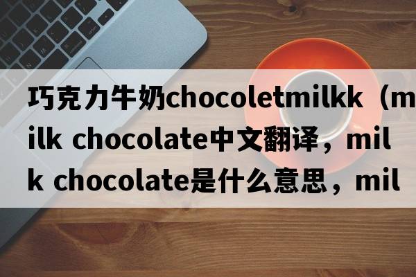 巧克力牛奶chocoletmilkk（milk chocolate中文翻譯，milk chocolate是什么意思，milk chocolate發(fā)音、用法及例句）