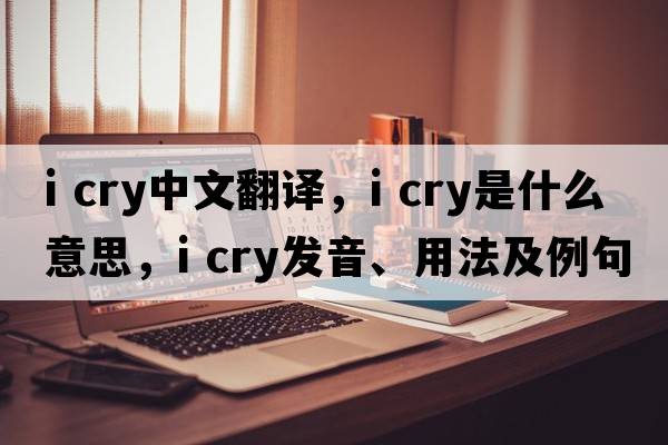 i cry中文翻譯，i cry是什么意思，i cry發(fā)音、用法及例句