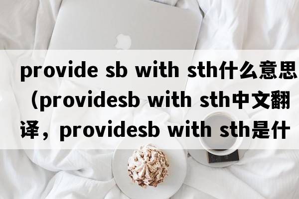 provide sb with sth什么意思（providesb with sth中文翻譯，providesb with sth是什么意思，providesb with sth發(fā)音、用法及例句）