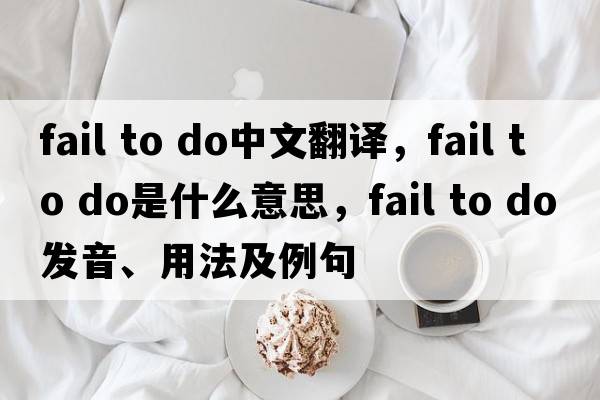 fail to do中文翻譯，fail to do是什么意思，fail to do發(fā)音、用法及例句
