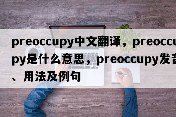 preoccupy中文翻譯，preoccupy是什么意思，preoccupy發(fā)音、用法及例句