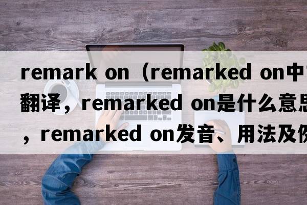 remark on（remarked on中文翻譯，remarked on是什么意思，remarked on發(fā)音、用法及例句）
