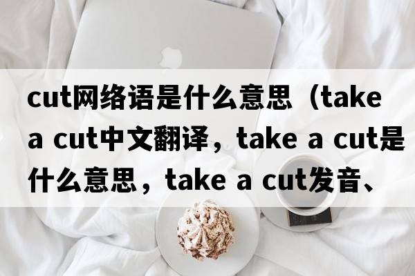 cut網(wǎng)絡(luò )語(yǔ)是什么意思（take a cut中文翻譯，take a cut是什么意思，take a cut發(fā)音、用法及例句）
