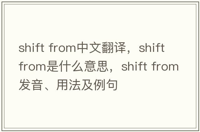 shift from中文翻譯，shift from是什么意思，shift from發(fā)音、用法及例句