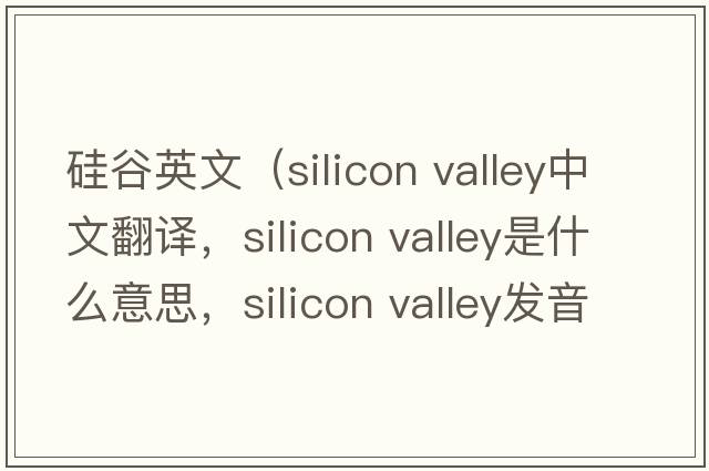 硅谷英文（silicon valley中文翻譯，silicon valley是什么意思，silicon valley發(fā)音、用法及例句）