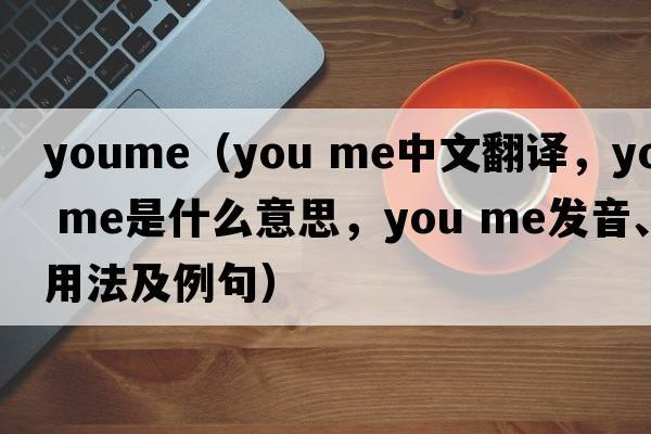 youme（you me中文翻譯，you me是什么意思，you me發(fā)音、用法及例句）