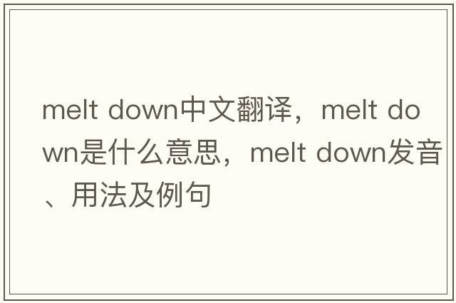 melt down中文翻譯，melt down是什么意思，melt down發(fā)音、用法及例句
